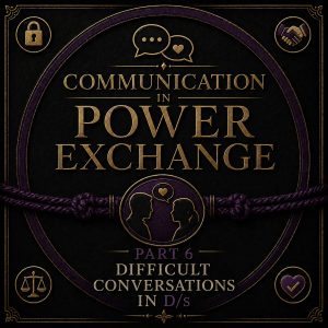 Communication in Power Exchange Part 6 - Difficult Conversations in D/s