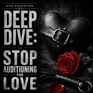 Kink Education Deep Dive: Stop Auditioning for Love
